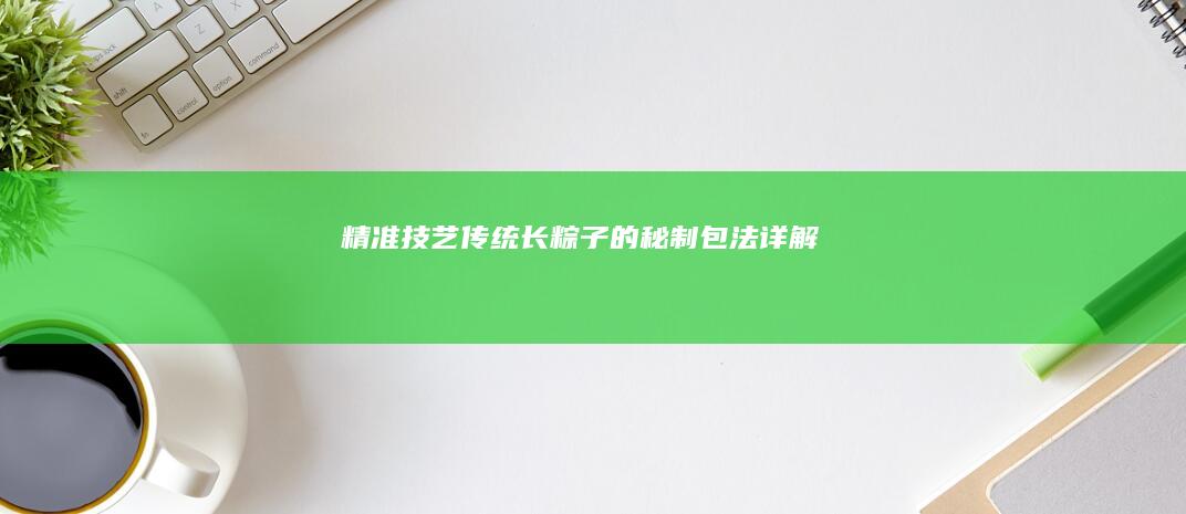 精准技艺：传统长粽子的秘制包法详解